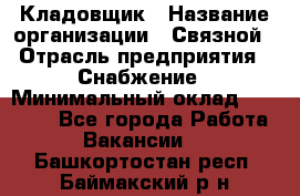 Кладовщик › Название организации ­ Связной › Отрасль предприятия ­ Снабжение › Минимальный оклад ­ 39 000 - Все города Работа » Вакансии   . Башкортостан респ.,Баймакский р-н